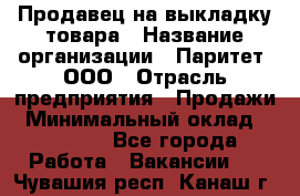 Продавец на выкладку товара › Название организации ­ Паритет, ООО › Отрасль предприятия ­ Продажи › Минимальный оклад ­ 18 000 - Все города Работа » Вакансии   . Чувашия респ.,Канаш г.